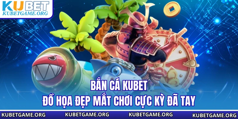 Bắn cá KUBET đồ họa đẹp mắt chơi cực kỳ đã tay